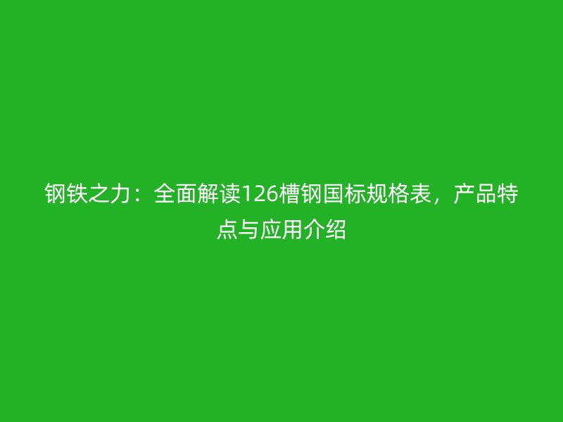 钢铁之力:全面解读126槽钢国标规格表,产品特点与应用介绍
