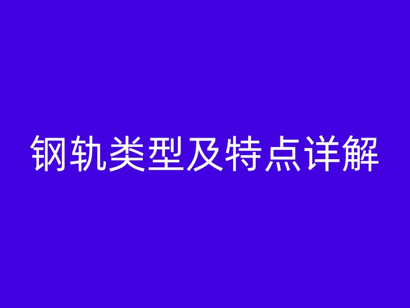 钢轨类型及特点详解