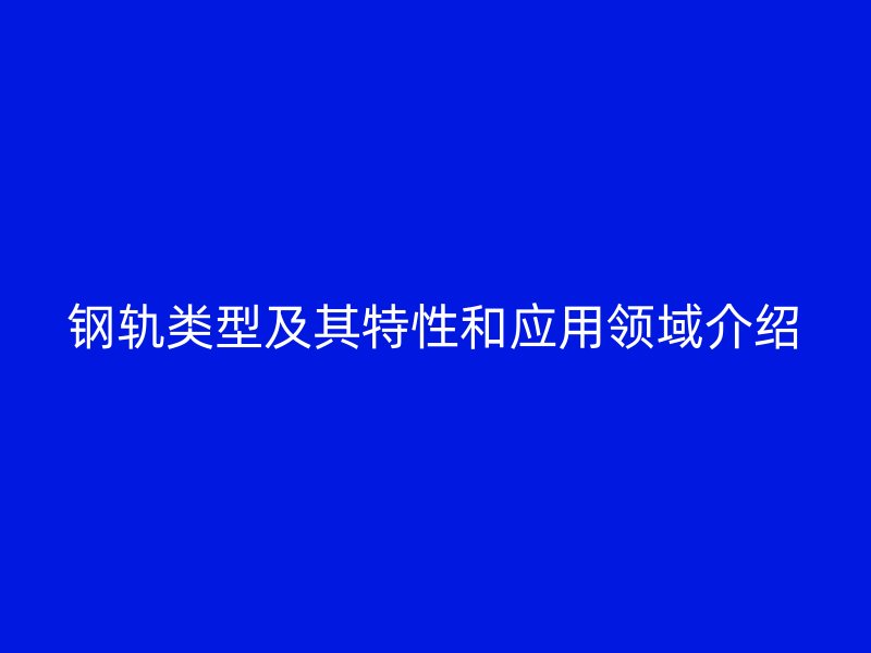钢轨类型及其特性和应用领域介绍
