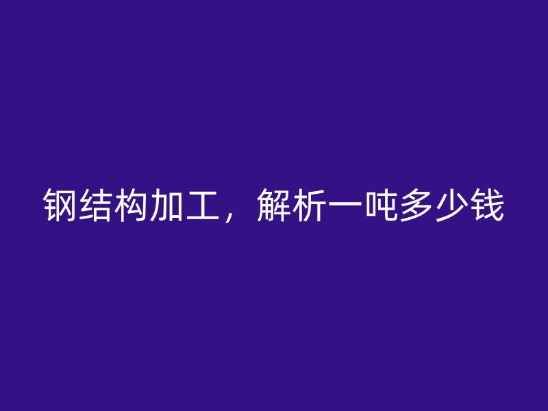 钢结构加工,解析一吨多少钱