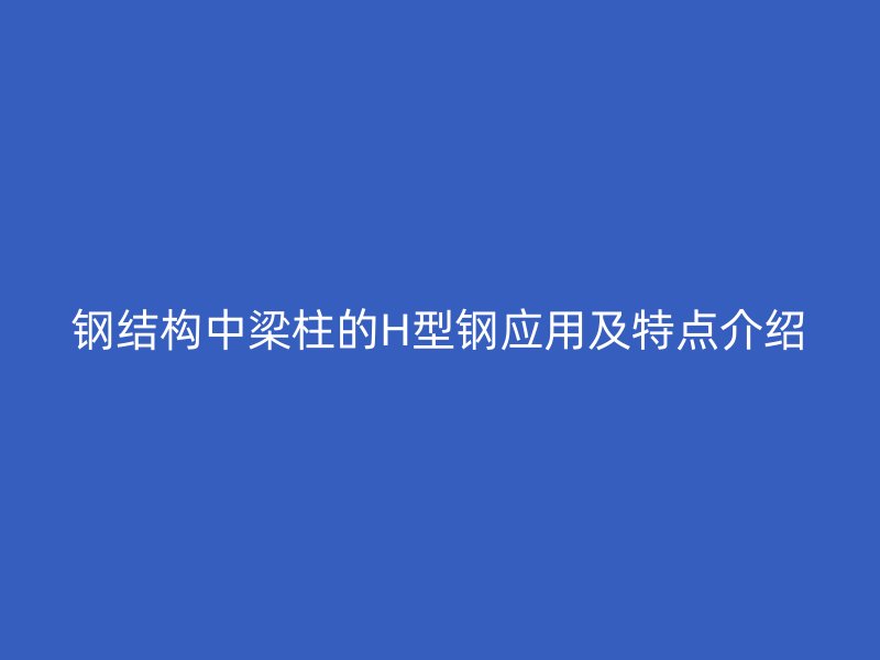 钢结构中梁柱的H型钢应用及特点介绍