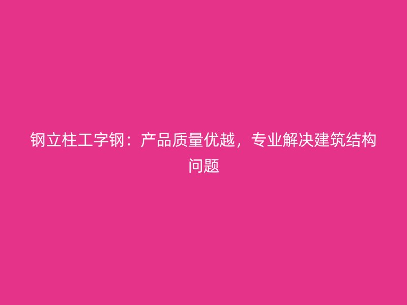 钢立柱工字钢：产品质量优越，专业解决建筑结构问题