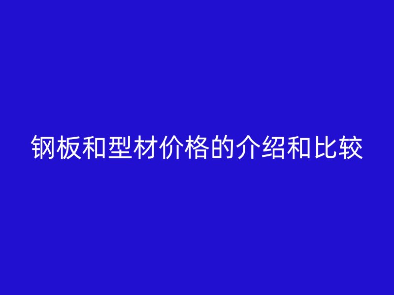 钢板和型材价格的介绍和比较