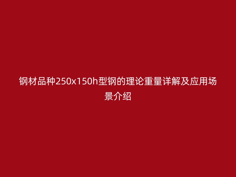 钢材品种250x150h型钢的理论重量详解及应用场景介绍
