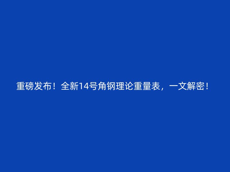 重磅发布!全新14号角钢理论重量表,一文解密!