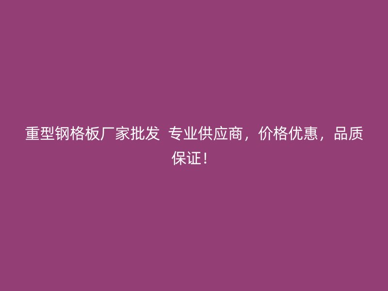 重型钢格板厂家批发  专业供应商，价格优惠，品质保证！