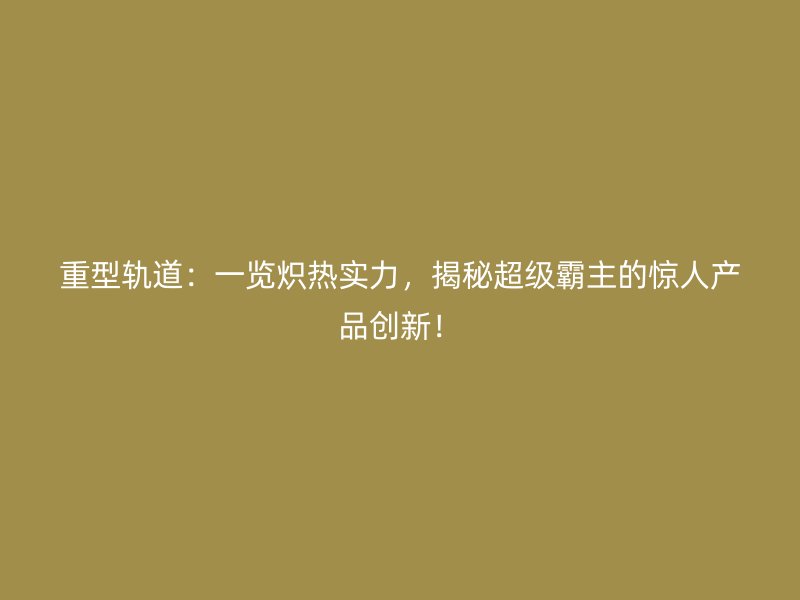 重型轨道：一览炽热实力，揭秘超级霸主的惊人产品创新！