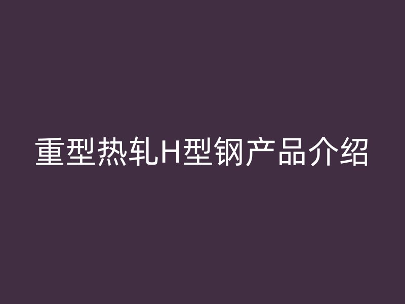 重型热轧H型钢产品介绍