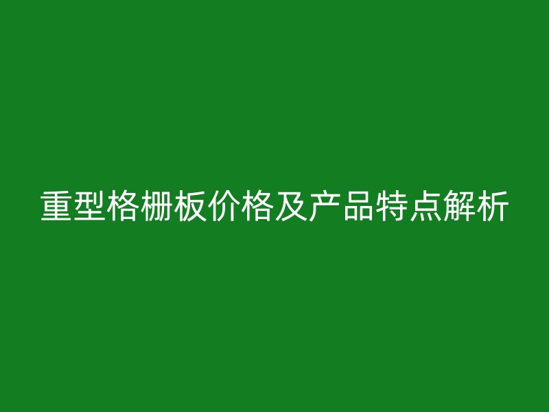 重型格栅板价格及产品特点解析