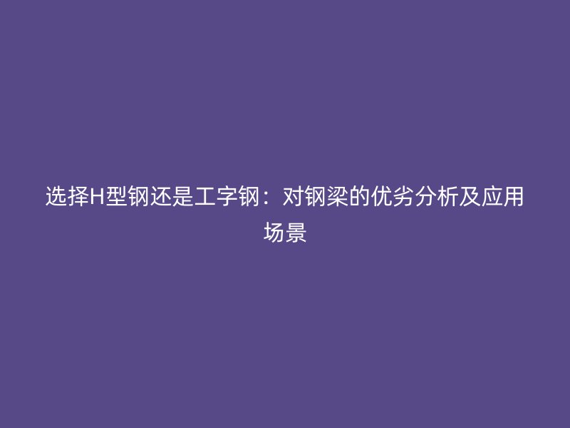 选择H型钢还是工字钢:对钢梁的优劣分析及应用场景