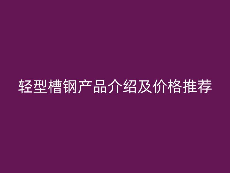 轻型槽钢产品介绍及价格推荐