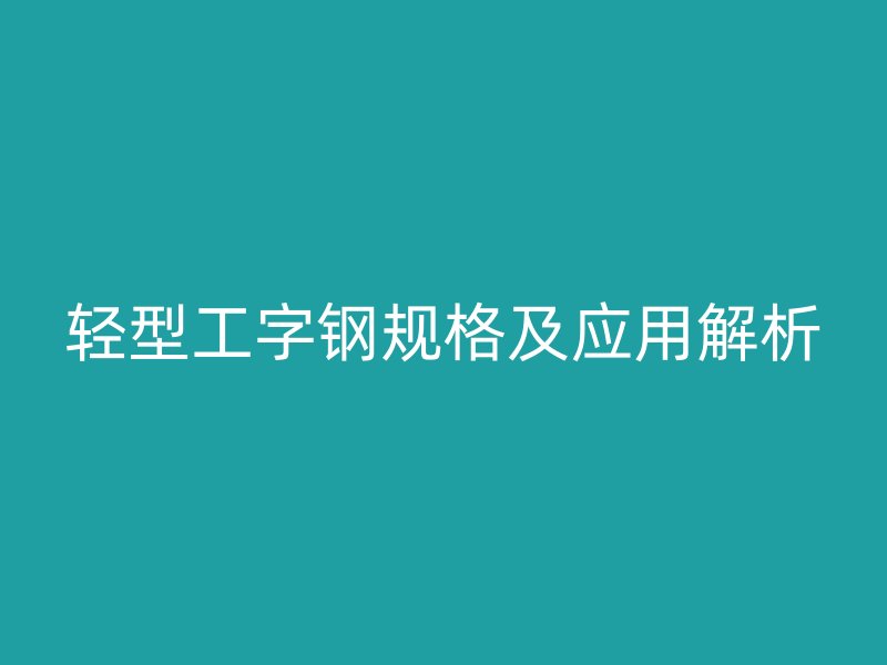 轻型工字钢规格及应用解析