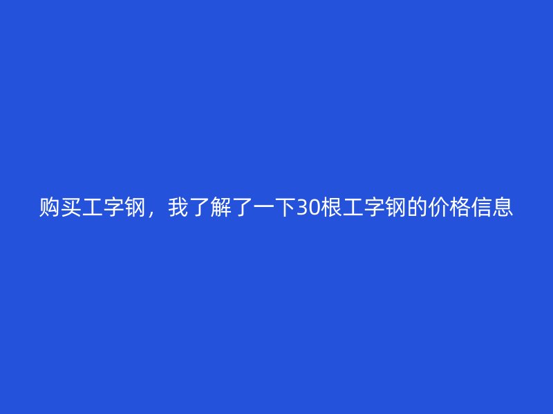 购买工字钢,我了解了一下30根工字钢的价格信息