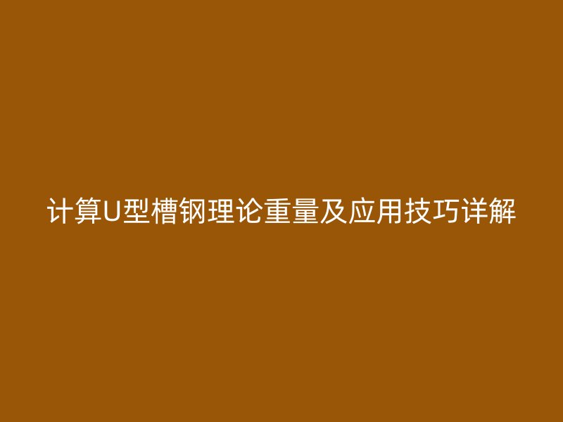 计算U型槽钢理论重量及应用技巧详解