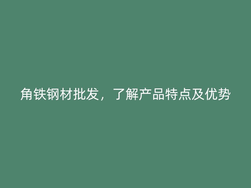 角铁钢材批发,了解产品特点及优势