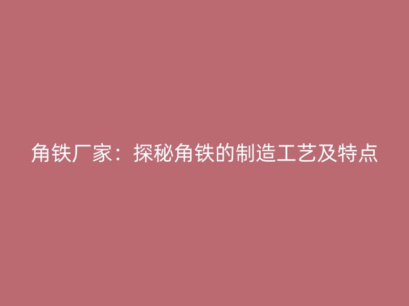 角铁厂家：探秘角铁的制造工艺及特点