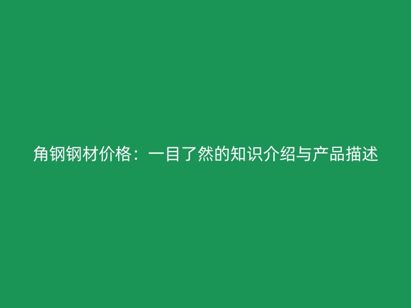 角钢钢材价格：一目了然的知识介绍与产品描述