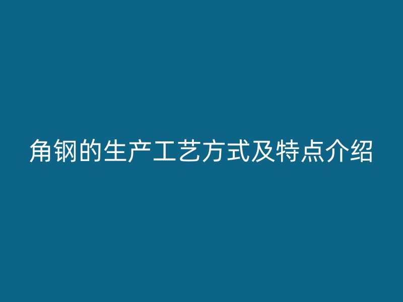角钢的生产工艺方式及特点介绍