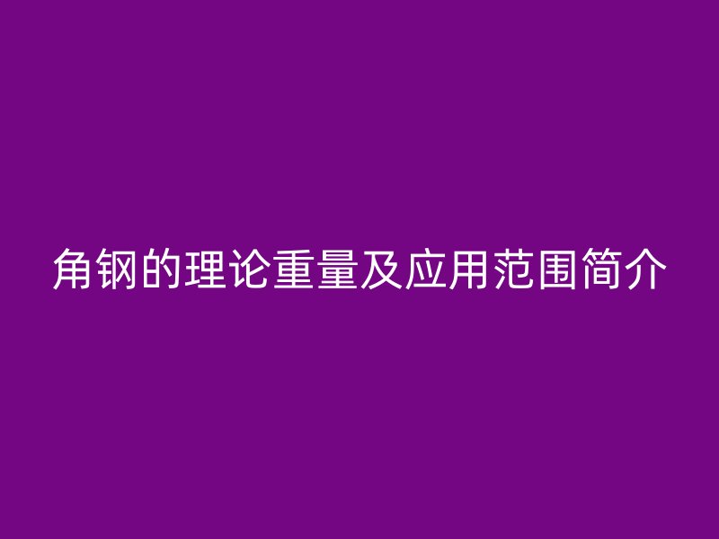 角钢的理论重量及应用范围简介