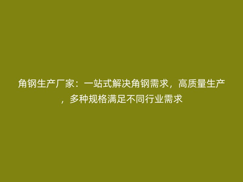 角钢生产厂家:一站式解决角钢需求,高质量生产,多种规格满足不同行业需求