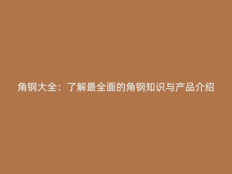 角钢大全:了解最全面的角钢知识与产品介绍