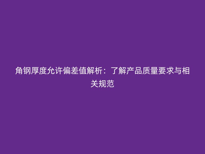 角钢厚度允许偏差值解析：了解产品质量要求与相关规范