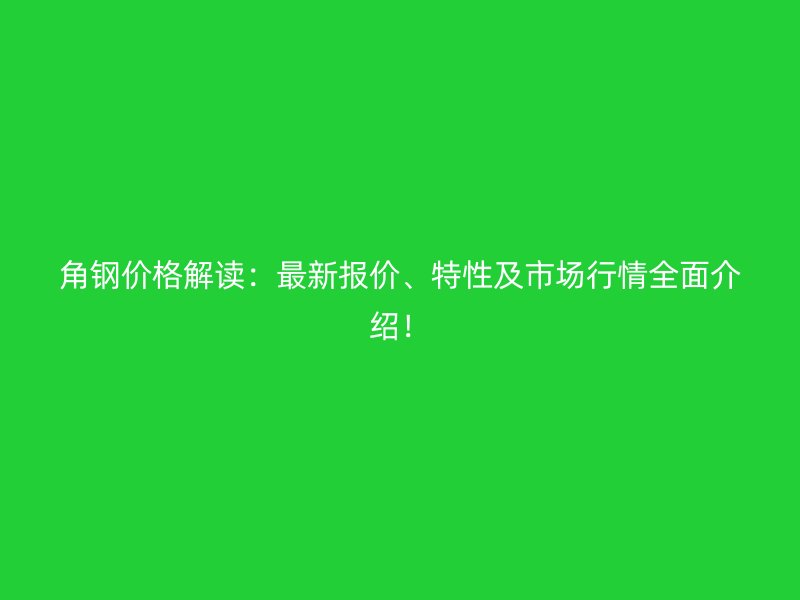 角钢价格解读:最新报价、特性及市场行情全面介绍!