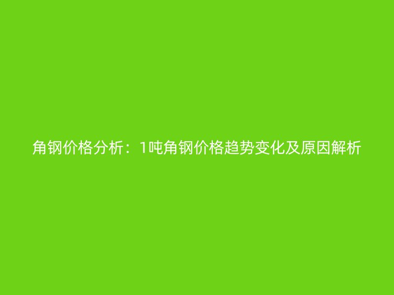 角钢价格分析:1吨角钢价格趋势变化及原因解析