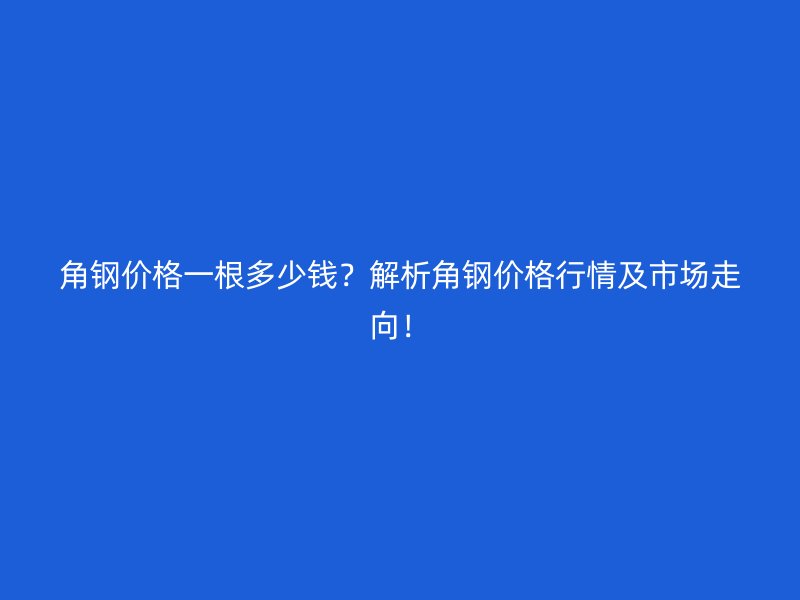 角钢价格一根多少钱?解析角钢价格行情及市场走向!