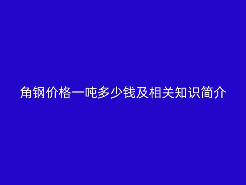 角钢价格一吨多少钱及相关知识简介
