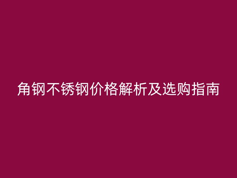 角钢不锈钢价格解析及选购指南