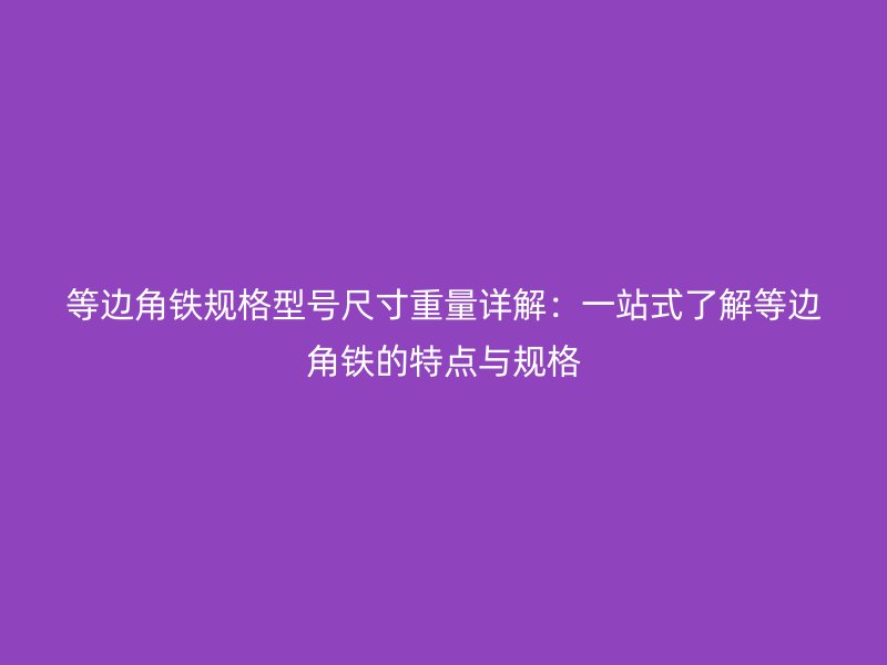 等边角铁规格型号尺寸重量详解：一站式了解等边角铁的特点与规格
