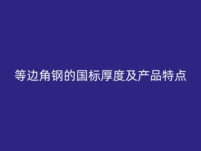 等边角钢的国标厚度及产品特点