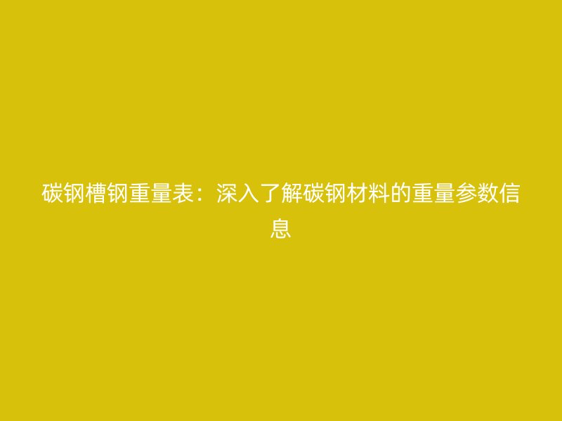 碳钢槽钢重量表：深入了解碳钢材料的重量参数信息