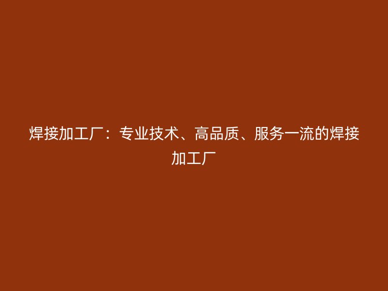 焊接加工厂：专业技术、高品质、服务一流的焊接加工厂