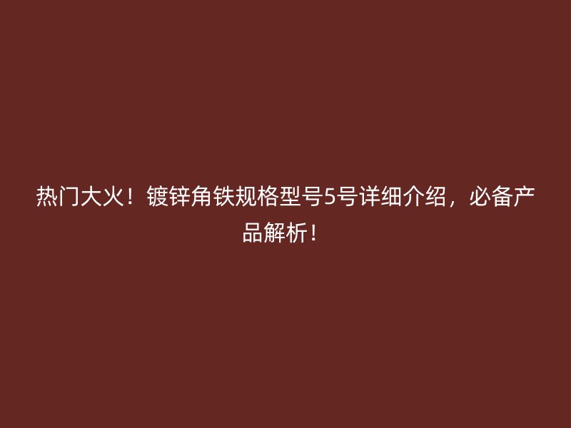 热门大火!镀锌角铁规格型号5号详细介绍,必备产品解析!
