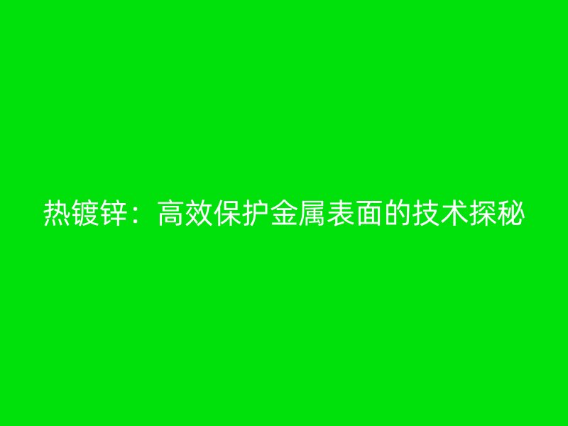 热镀锌：高效保护金属表面的技术探秘
