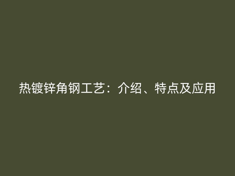 热镀锌角钢工艺:介绍、特点及应用