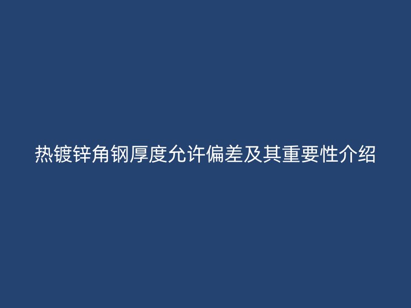 热镀锌角钢厚度允许偏差及其重要性介绍