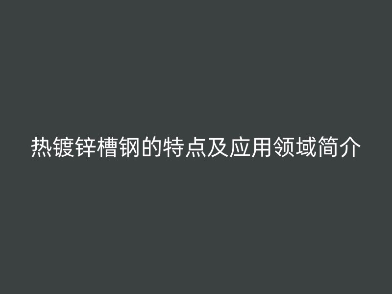 热镀锌槽钢的特点及应用领域简介