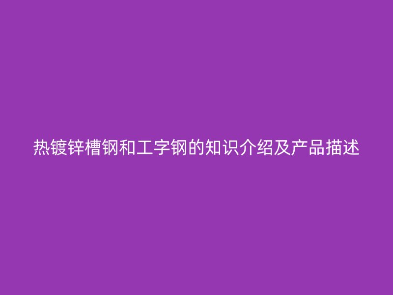 热镀锌槽钢和工字钢的知识介绍及产品描述