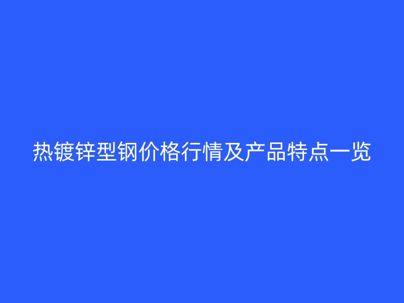 热镀锌型钢价格行情及产品特点一览