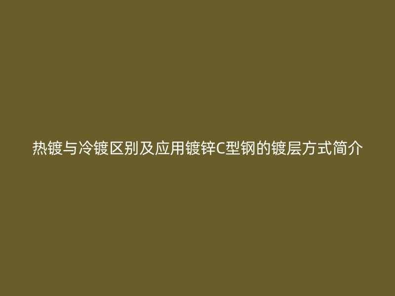 热镀与冷镀区别及应用镀锌C型钢的镀层方式简介