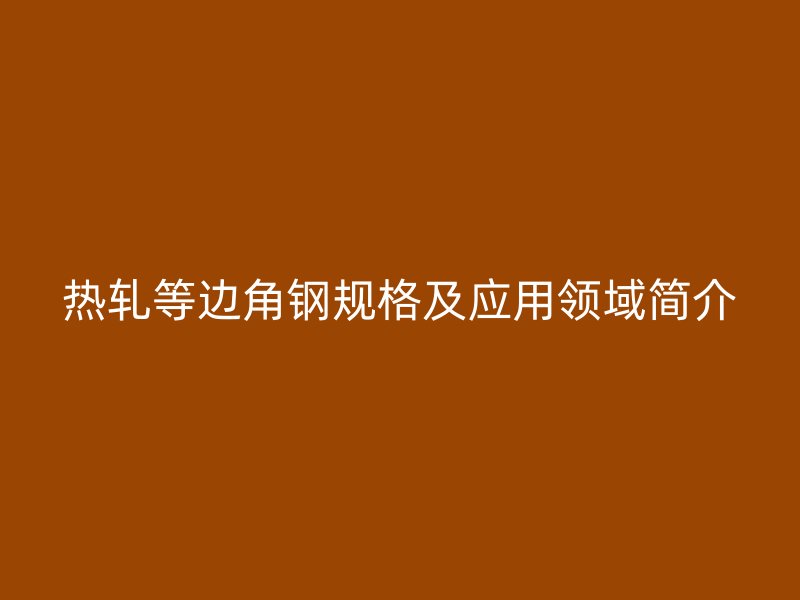 热轧等边角钢规格及应用领域简介