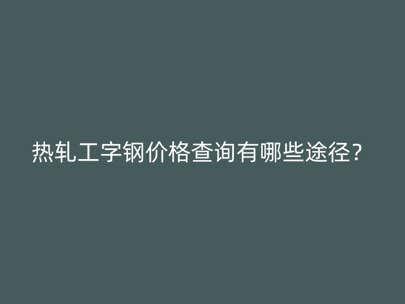 热轧工字钢价格查询有哪些途径?