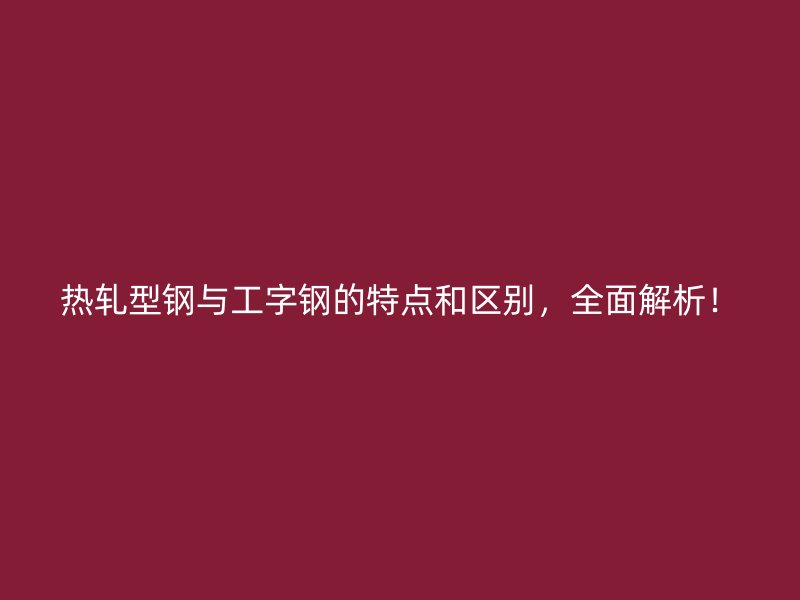 热轧型钢与工字钢的特点和区别，全面解析！