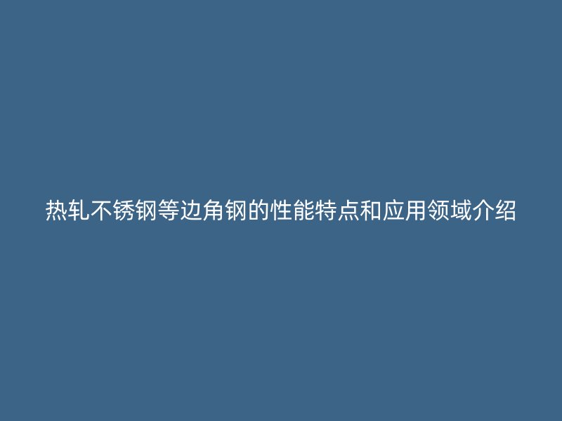 热轧不锈钢等边角钢的性能特点和应用领域介绍