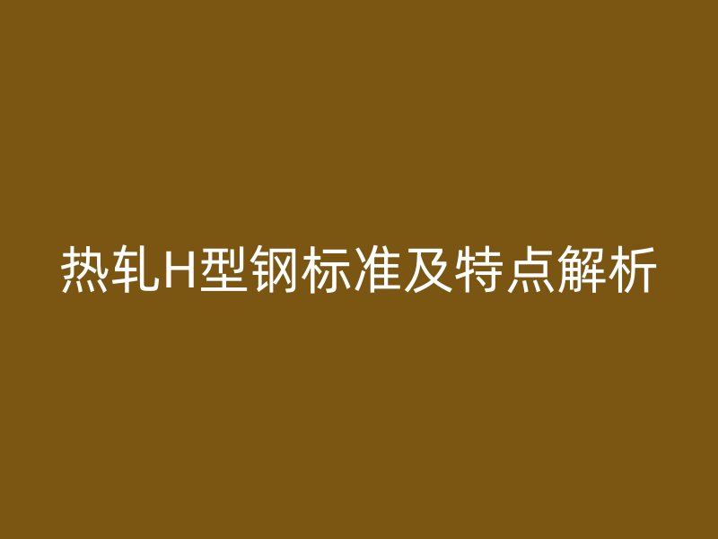 热轧H型钢标准及特点解析