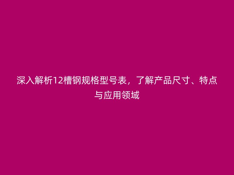 深入解析12槽钢规格型号表，了解产品尺寸、特点与应用领域