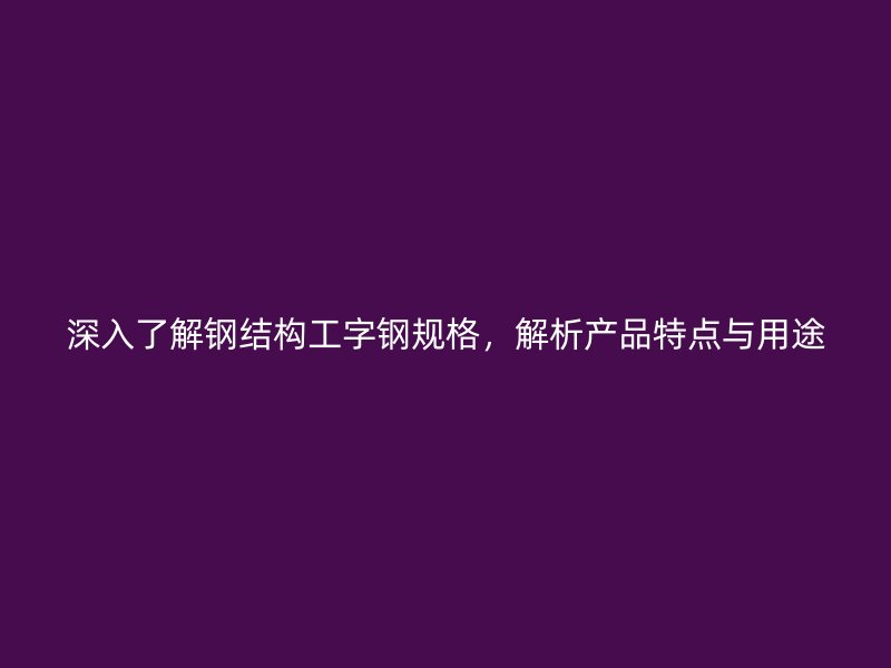深入了解钢结构工字钢规格,解析产品特点与用途